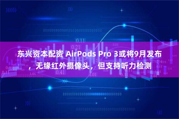 东兴资本配资 AirPods Pro 3或将9月发布，无缘红外摄像头，但支持听力检测