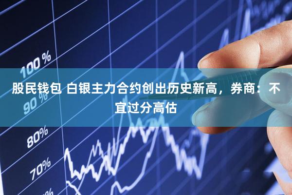 股民钱包 白银主力合约创出历史新高，券商：不宜过分高估