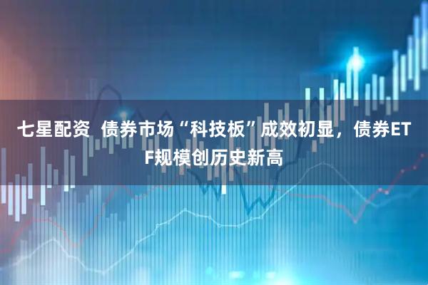 七星配资  债券市场“科技板”成效初显，债券ETF规模创历史新高